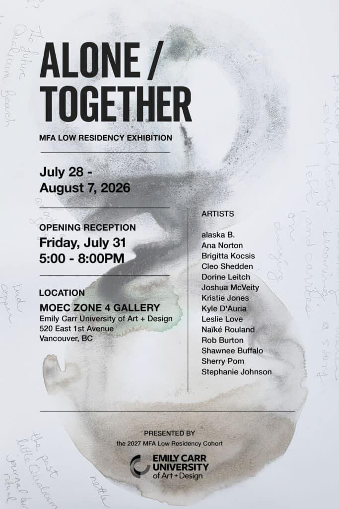 Poster for the “Alone / Together” MFA Low Residency Exhibition at Emily Carr University of Art + Design. Exhibition runs July 28 to August 7, 2026, with an opening reception on Friday, July 31 from 5:00 to 8:00 p.m. at MOEC Zone 4 Gallery, Emily Carr University of Art + Design, 520 East 1st Avenue, Vancouver, BC. Featured artists: alaska B., Ana Norton, Brigitta Kocsis, Cleo Shedden, Dorine Leitch, Joshua McVeity, Kristie Jones, Kyle D’Auria, Leslie Love, Naïké Rouland, Rob Burton, Shawnee Buffalo, Sherry Pom and Stephanie Johnson. The poster features abstract, soft grey and green circular brush-like forms with handwritten notes around the edges. Presented by the 2027 MFA Low Residency Cohort.